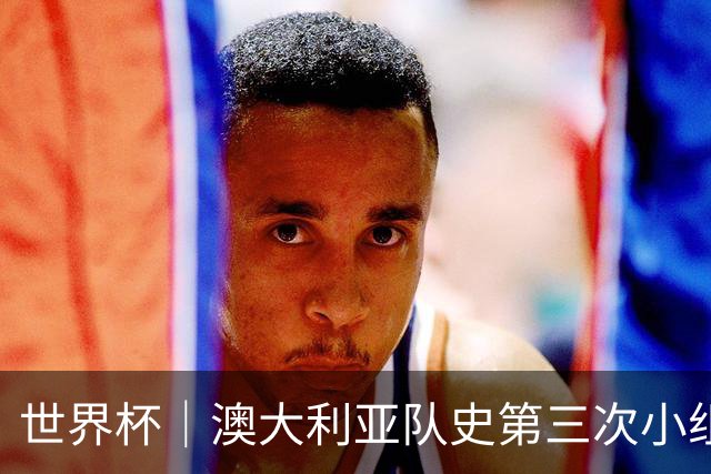 世界杯｜澳大利亚队史第三次小组赛出线
