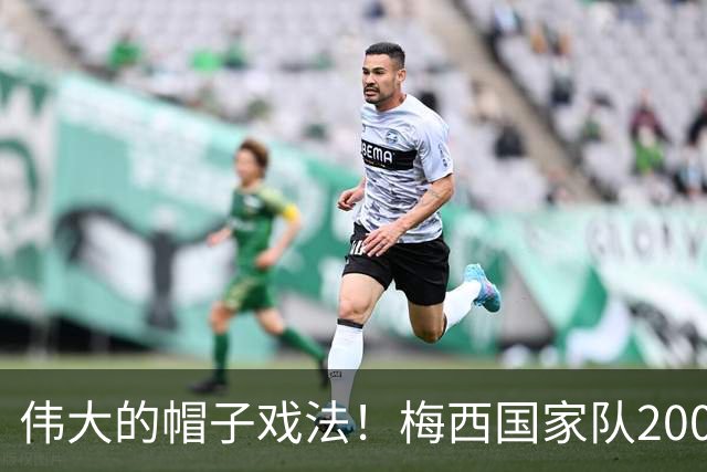 伟大的帽子戏法！梅西国家队200场，一战创8项神奇纪录震古烁今