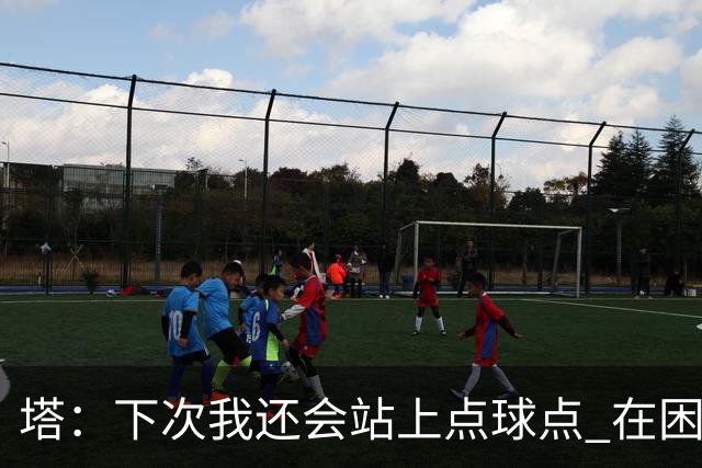 塔：下次我还会站上点球点 在困难的时刻承担责任很重要