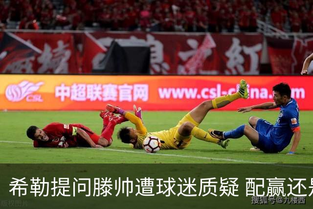 希勒提问滕帅遭球迷质疑 配赢还是踢得差说得不对