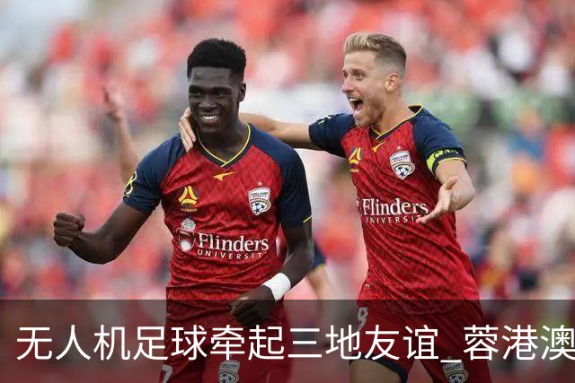 无人机足球牵起三地友谊 蓉港澳青少年活力周成都启幕