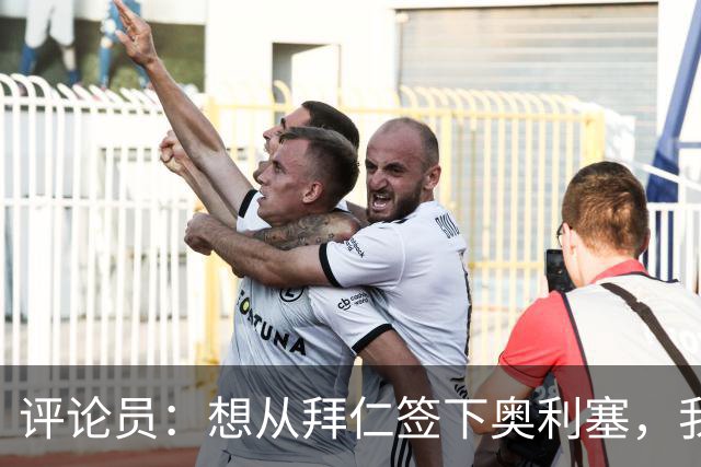 评论员：想从拜仁签下奥利塞，我觉得很难实现，明年或许还有机会