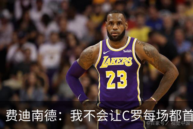 费迪南德：我不会让C罗每场都首发 主帅需要提前跟他沟通换人计划
