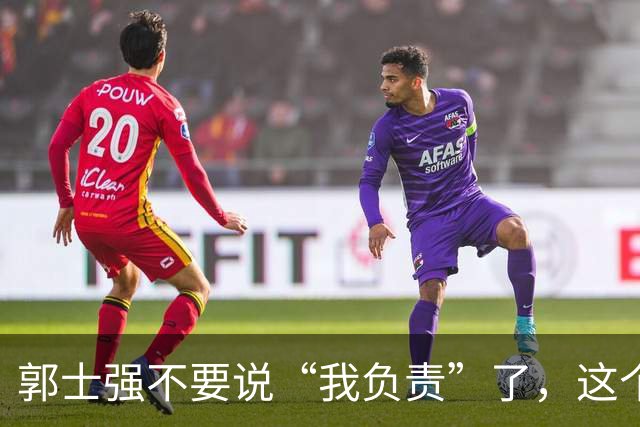 郭士强不要说“我负责”了，这个责你负不起，因为对中国男篮的伤害是灾难性的